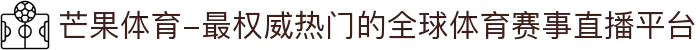 芒果体育-最权威热门的全球体育赛事直播平台
